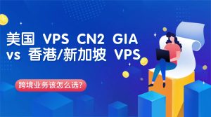 美国 VPS CN2 GIA vs 香港 / 新加坡 VPS：跨境业务该怎么选？