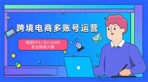跨境电商多账号运营：美国VPS CN2 GIA的安全隔离方案